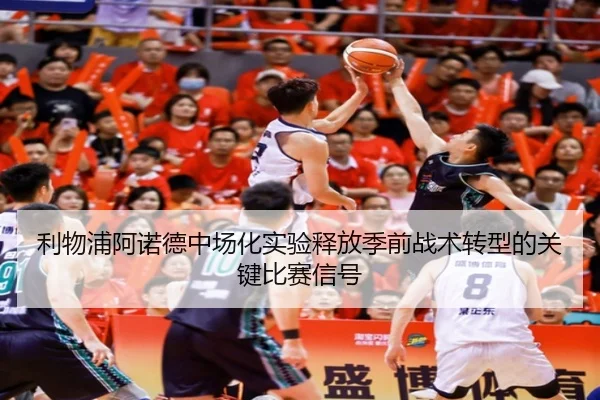 利物浦阿诺德中场化实验释放季前战术转型的关键比赛信号