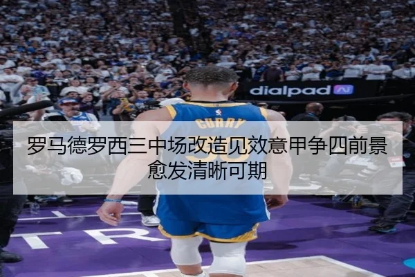 罗马德罗西三中场改造见效意甲争四前景愈发清晰可期