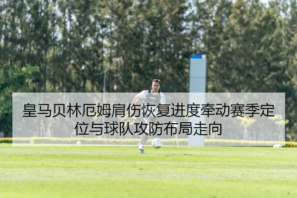皇马贝林厄姆肩伤恢复进度牵动赛季定位与球队攻防布局走向