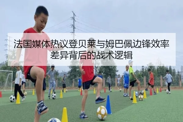 法国媒体热议登贝莱与姆巴佩边锋效率差异背后的战术逻辑